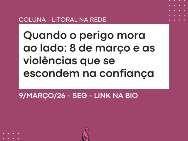 Quando o perigo mora ao lado: 8 de março e as violências que se escondem na confiança